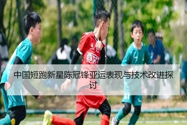 中国短跑新星陈冠锋亚运表现与技术改进探讨
